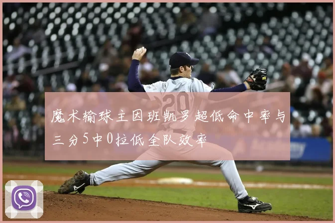魔术输球主因班凯罗超低命中率与三分5中0拉低全队效率