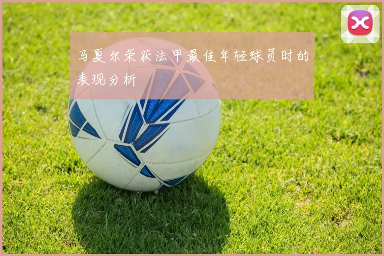 马夏尔荣获法甲最佳年轻球员时的表现分析