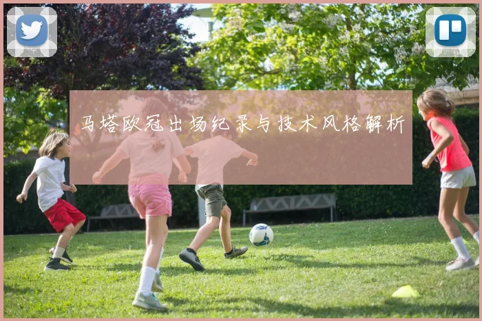 马塔欧冠出场纪录与技术风格解析