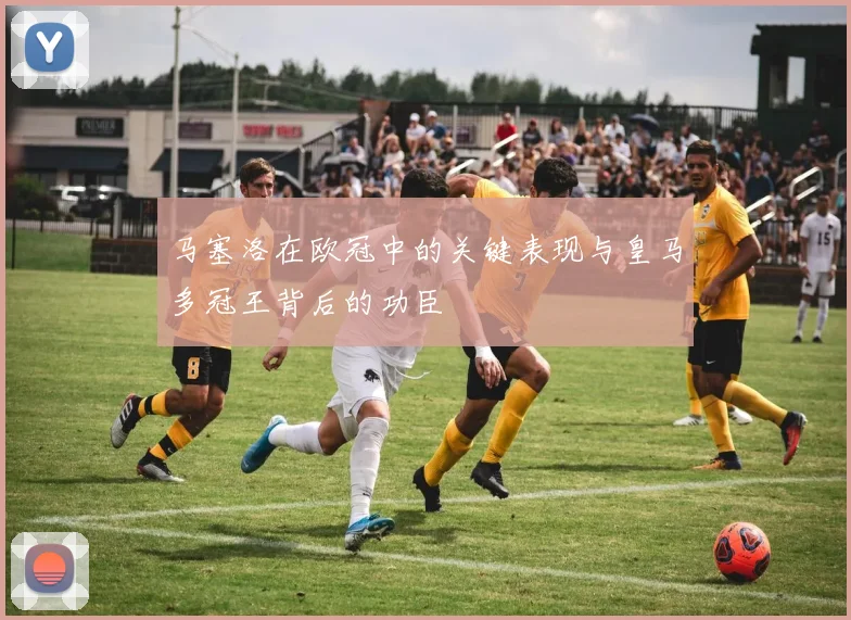 马塞洛在欧冠中的关键表现与皇马多冠王背后的功臣