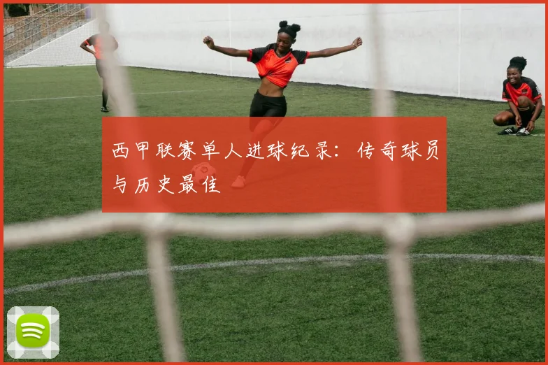 西甲联赛单人进球纪录:传奇球员与历史最佳