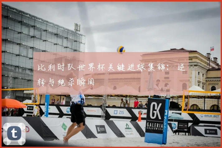 比利时队世界杯关键进球集锦：逆转与绝杀瞬间